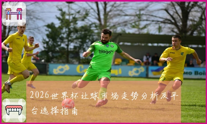 2026世界杯让球市场走势分析及平台选择指南