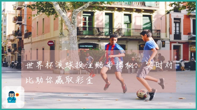 世界杯滚球投注赔率揭秘：实时对比助你赢取彩金