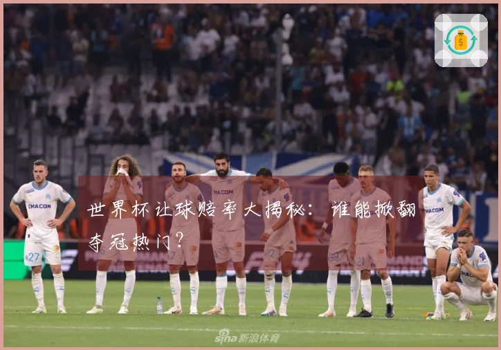 世界杯让球赔率大揭秘：谁能掀翻夺冠热门？