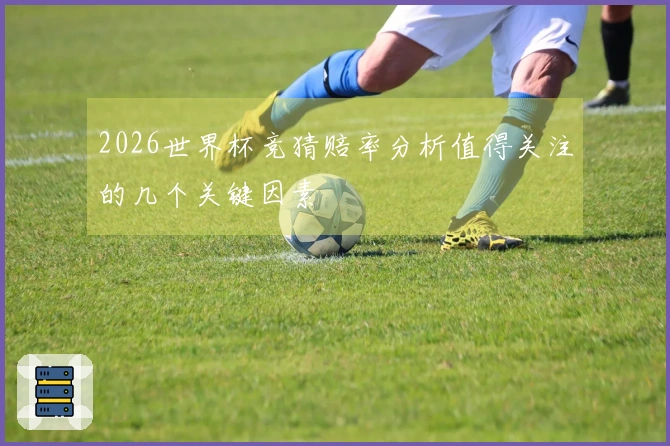 2026世界杯竞猜赔率分析值得关注的几个关键因素