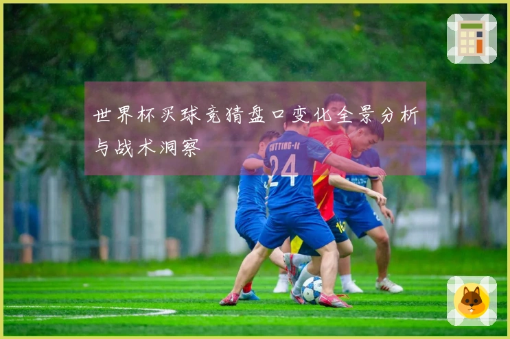 世界杯买球竞猜盘口变化全景分析与战术洞察