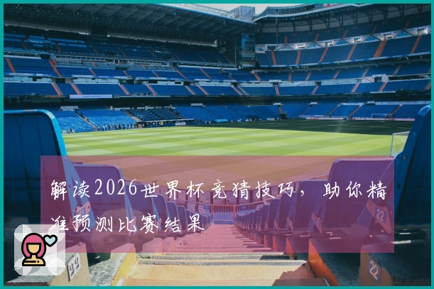 解读2026世界杯竞猜技巧，助你精准预测比赛结果
