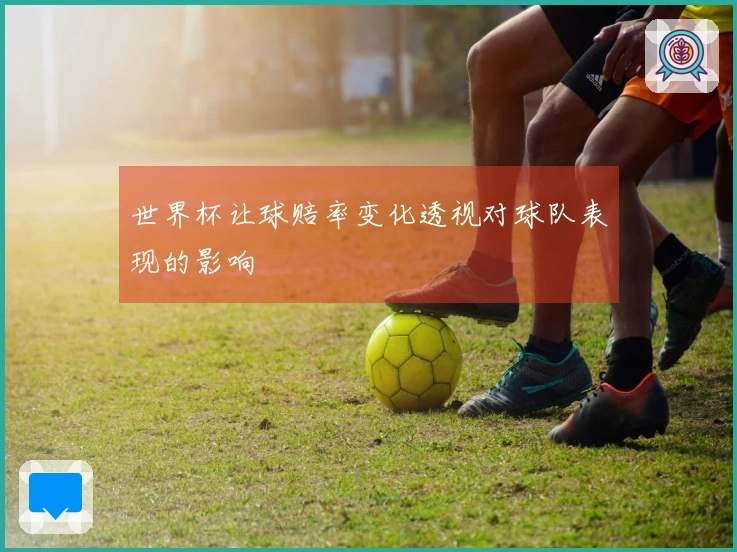 世界杯让球赔率变化透视对球队表现的影响