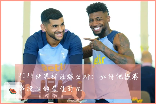 2026世界杯让球分析：如何把握赛事投注的最佳时机
