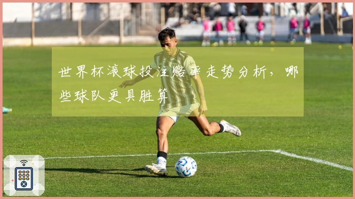 世界杯滚球投注赔率走势分析，哪些球队更具胜算