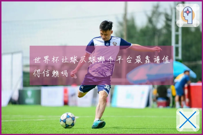 世界杯让球买球哪个平台最靠谱值得信赖吗