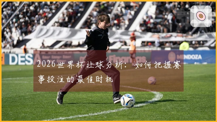 2026世界杯让球分析：如何把握赛事投注的最佳时机