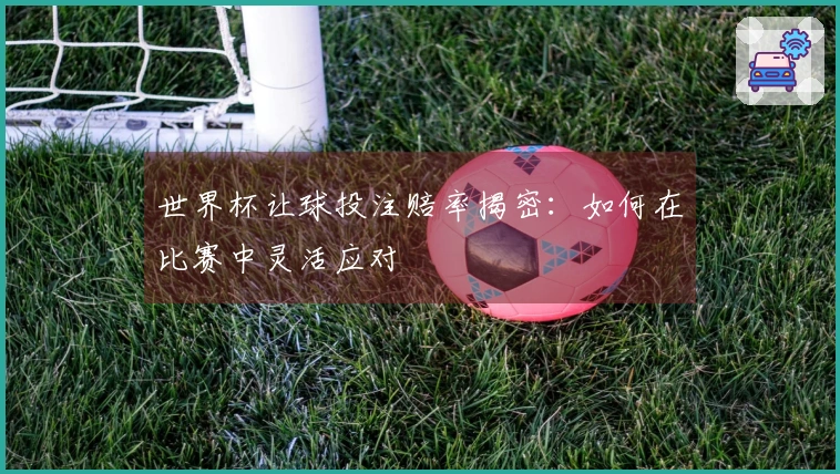 世界杯让球投注赔率揭密：如何在比赛中灵活应对