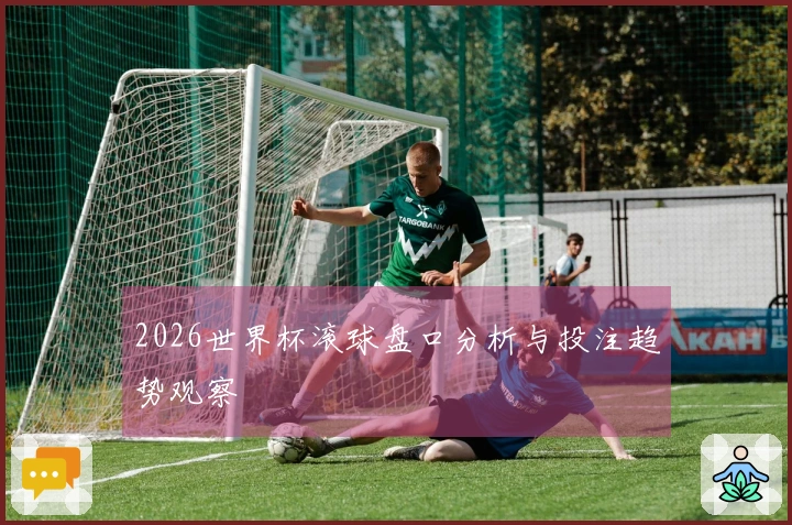 2026世界杯滚球盘口分析与投注趋势观察