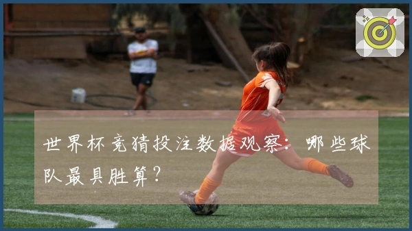 世界杯竞猜投注数据观察：哪些球队最具胜算？