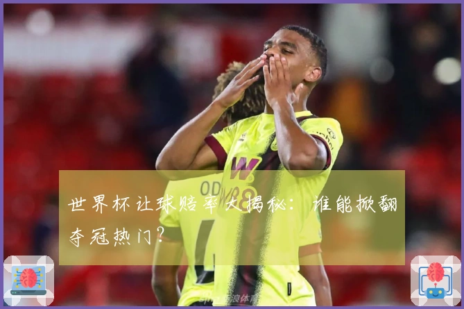 世界杯让球赔率大揭秘：谁能掀翻夺冠热门？