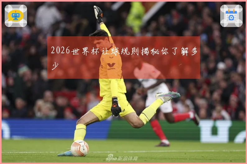 2026世界杯让球规则揭秘你了解多少