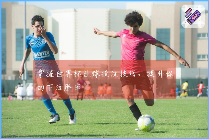 掌握世界杯让球投注技巧，提升你的下注胜率