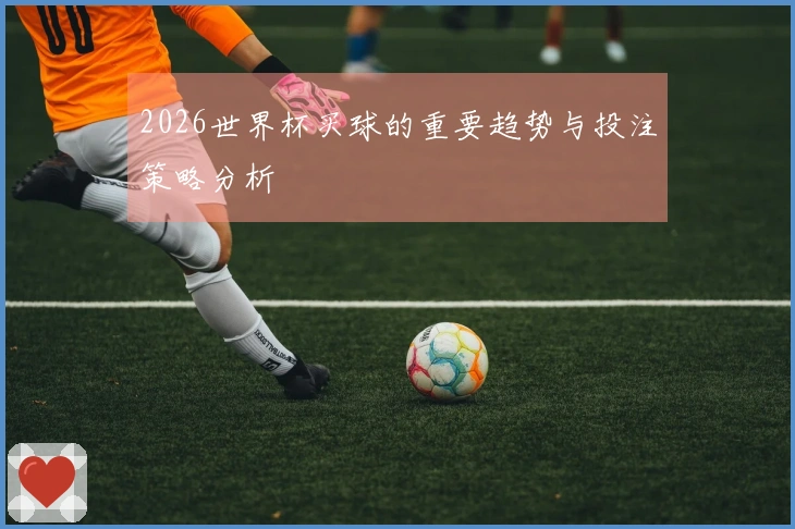 2026世界杯买球的重要趋势与投注策略分析