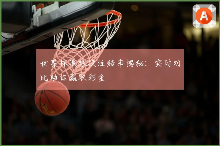 世界杯滚球投注赔率揭秘：实时对比助你赢取彩金