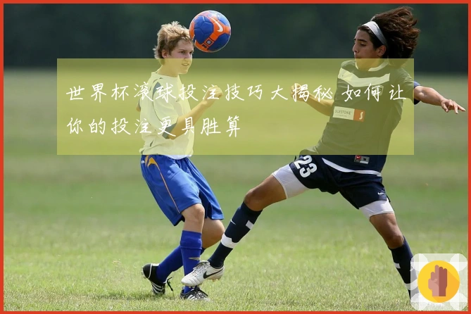 世界杯滚球投注技巧大揭秘 如何让你的投注更具胜算