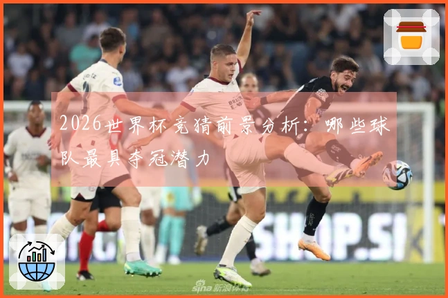2026世界杯竞猜前景分析：哪些球队最具夺冠潜力