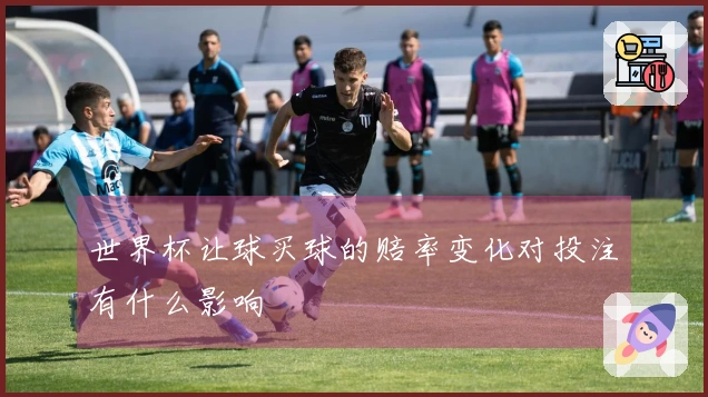 世界杯让球买球的赔率变化对投注有什么影响